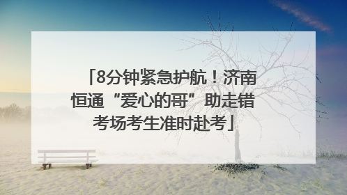 8分钟紧急护航！济南恒通“爱心的哥”助走错考场考生准时赴考