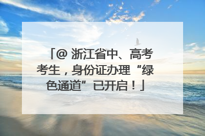 @ 浙江省中、高考考生，身份证办理“绿色通道”已开启！