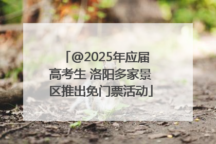 @2025年应届高考生 洛阳多家景区推出免门票活动