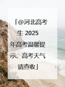 @河北高考生 2025年高考温馨提示、高考天气请查收