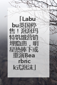 Labubu英国停售！泡泡玛特饥饿营销埋隐患，明星热捧下或重演Bearbrick式泡沫