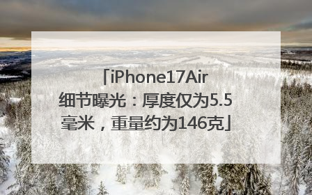 iPhone17Air细节曝光：厚度仅为5.5毫米，重量约为146克